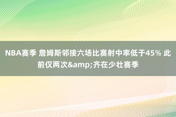 NBA赛季 詹姆斯邻接六场比赛射中率低于45% 此前仅两次&齐在少壮赛季