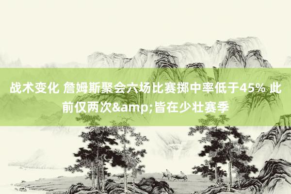 战术变化 詹姆斯聚会六场比赛掷中率低于45% 此前仅两次&皆在少壮赛季