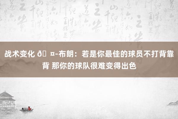 战术变化 🤭布朗：若是你最佳的球员不打背靠背 那你的球队很难变得出色