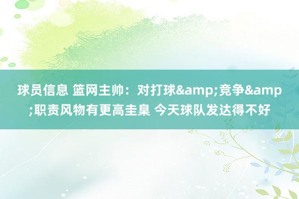 球员信息 篮网主帅：对打球&竞争&职责风物有更高圭臬 今天球队发达得不好