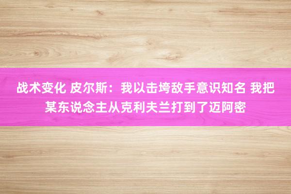 战术变化 皮尔斯：我以击垮敌手意识知名 我把某东说念主从克利夫兰打到了迈阿密