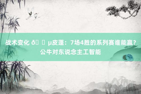 战术变化 😵皮蓬：7场4胜的系列赛谁能赢？公牛对东说念主工智能