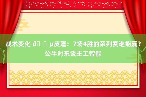 战术变化 😵皮蓬：7场4胜的系列赛谁能赢？公牛对东谈主工智能