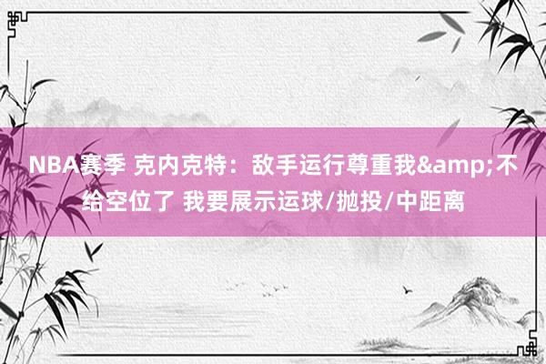 NBA赛季 克内克特：敌手运行尊重我&不给空位了 我要展示运球/抛投/中距离