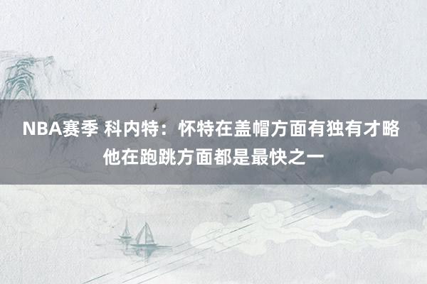 NBA赛季 科内特：怀特在盖帽方面有独有才略 他在跑跳方面都是最快之一