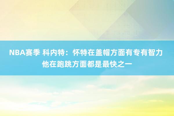 NBA赛季 科内特：怀特在盖帽方面有专有智力 他在跑跳方面都是最快之一