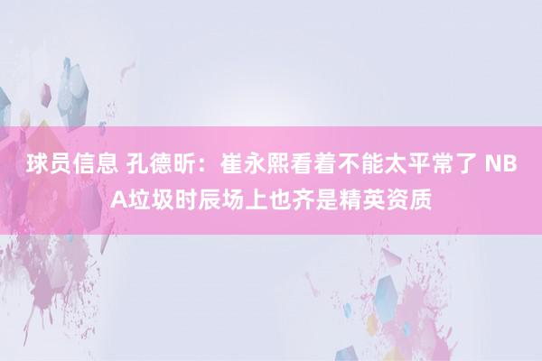 球员信息 孔德昕：崔永熙看着不能太平常了 NBA垃圾时辰场上也齐是精英资质