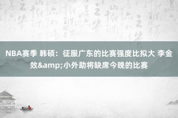 NBA赛季 韩硕：征服广东的比赛强度比拟大 李金效&小外助将缺席今晚的比赛