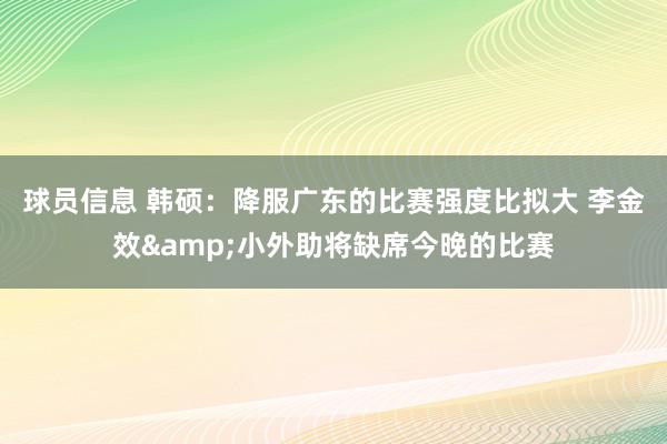 球员信息 韩硕：降服广东的比赛强度比拟大 李金效&小外助将缺席今晚的比赛