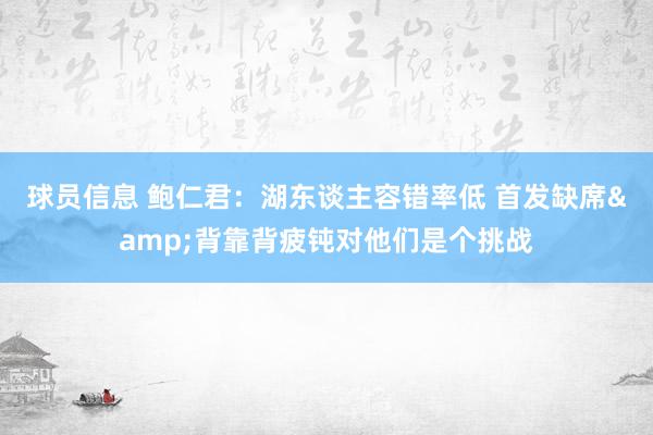 球员信息 鲍仁君：湖东谈主容错率低 首发缺席&背靠背疲钝对他们是个挑战