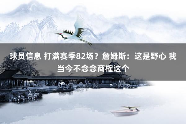 球员信息 打满赛季82场？詹姆斯：这是野心 我当今不念念商榷这个