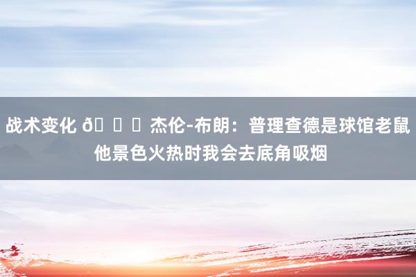 战术变化 😂杰伦-布朗：普理查德是球馆老鼠 他景色火热时我会去底角吸烟