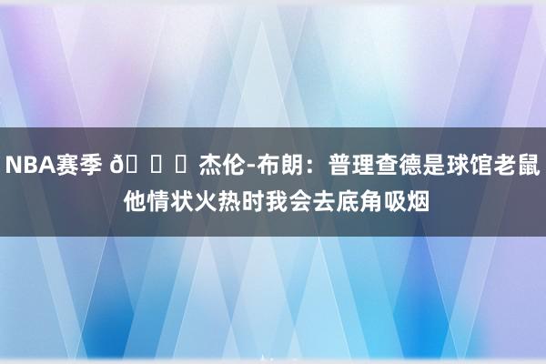 NBA赛季 😂杰伦-布朗：普理查德是球馆老鼠 他情状火热时我会去底角吸烟