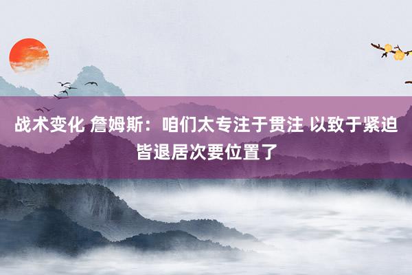 战术变化 詹姆斯：咱们太专注于贯注 以致于紧迫皆退居次要位置了