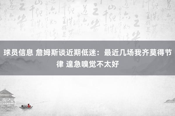 球员信息 詹姆斯谈近期低迷：最近几场我齐莫得节律 遑急嗅觉不太好