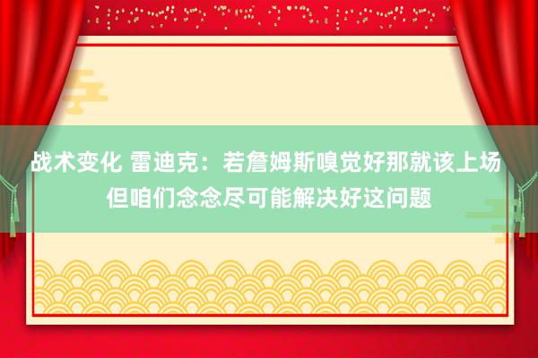 战术变化 雷迪克：若詹姆斯嗅觉好那就该上场 但咱们念念尽可能解决好这问题