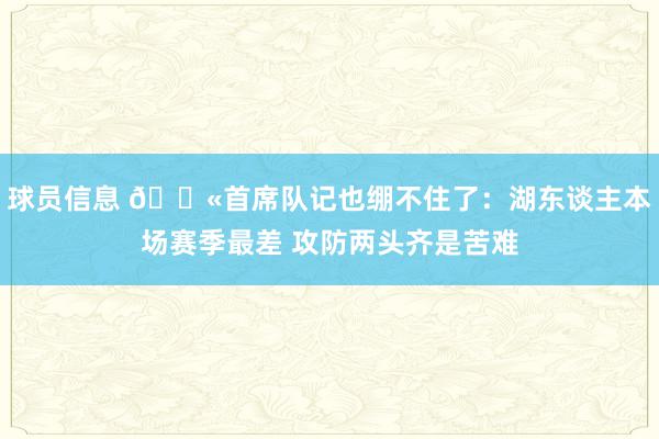 球员信息 😫首席队记也绷不住了：湖东谈主本场赛季最差 攻防两头齐是苦难