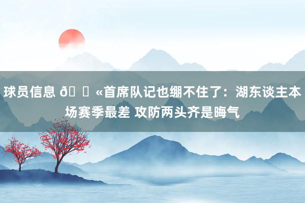 球员信息 😫首席队记也绷不住了：湖东谈主本场赛季最差 攻防两头齐是晦气