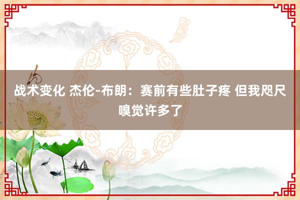 战术变化 杰伦-布朗：赛前有些肚子疼 但我咫尺嗅觉许多了