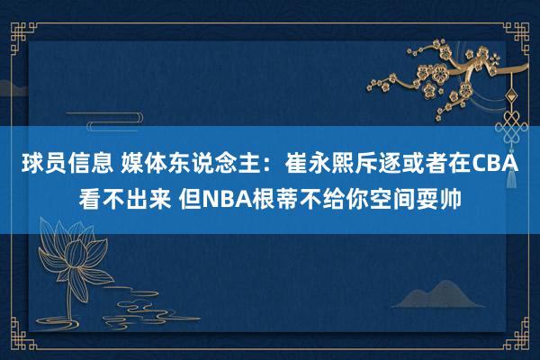 球员信息 媒体东说念主：崔永熙斥逐或者在CBA看不出来 但NBA根蒂不给你空间耍帅