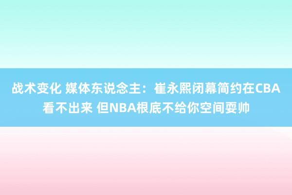 战术变化 媒体东说念主：崔永熙闭幕简约在CBA看不出来 但NBA根底不给你空间耍帅