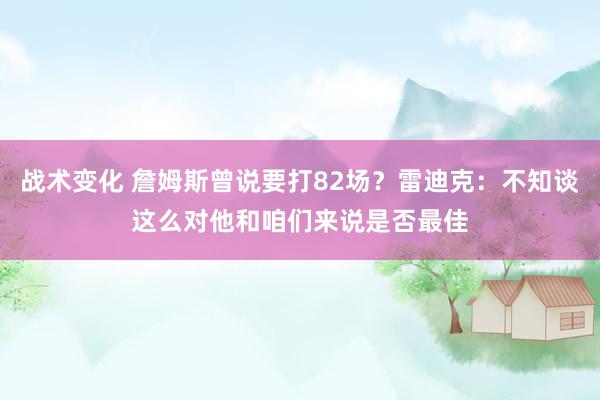 战术变化 詹姆斯曾说要打82场？雷迪克：不知谈这么对他和咱们来说是否最佳