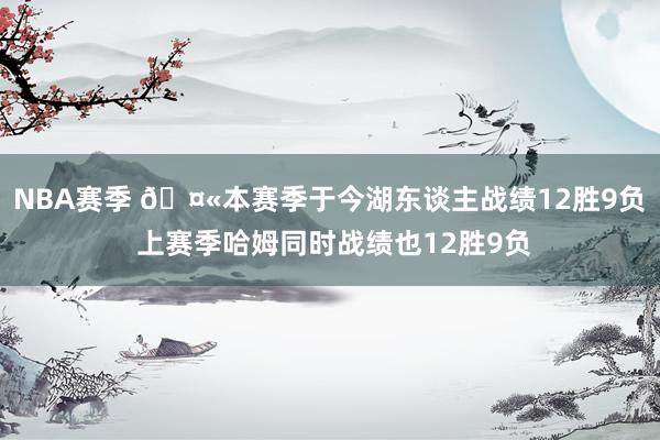 NBA赛季 🤫本赛季于今湖东谈主战绩12胜9负 上赛季哈姆同时战绩也12胜9负