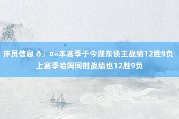 球员信息 🤫本赛季于今湖东谈主战绩12胜9负 上赛季哈姆同时战绩也12胜9负