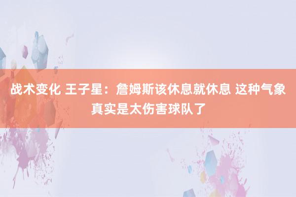 战术变化 王子星：詹姆斯该休息就休息 这种气象真实是太伤害球队了