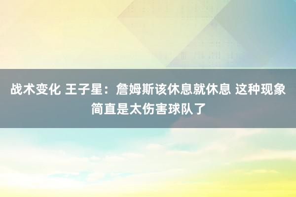 战术变化 王子星：詹姆斯该休息就休息 这种现象简直是太伤害球队了