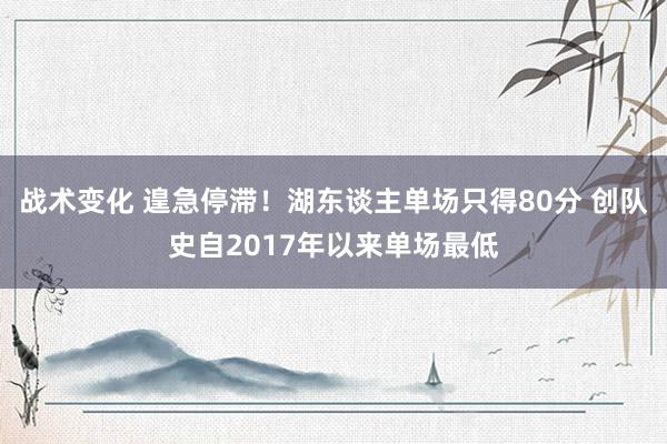 战术变化 遑急停滞！湖东谈主单场只得80分 创队史自2017年以来单场最低