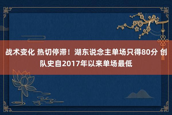 战术变化 热切停滞！湖东说念主单场只得80分 创队史自2017年以来单场最低