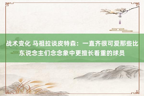 战术变化 马祖拉谈皮特森：一直齐很可爱那些比东说念主们念念象中更擅长看重的球员