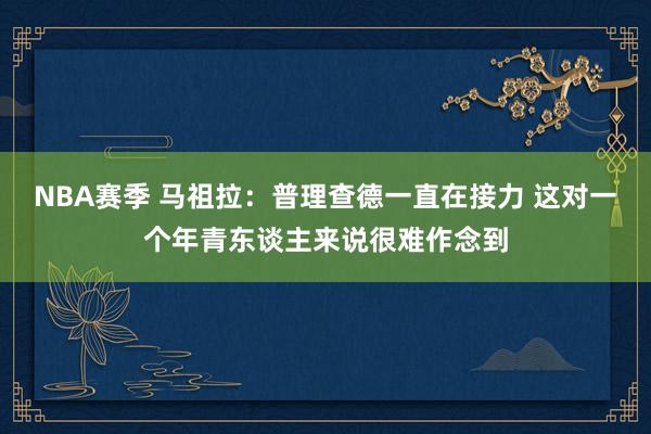 NBA赛季 马祖拉：普理查德一直在接力 这对一个年青东谈主来说很难作念到