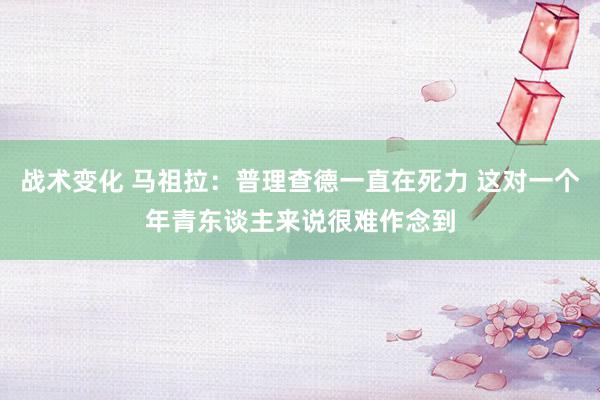 战术变化 马祖拉：普理查德一直在死力 这对一个年青东谈主来说很难作念到