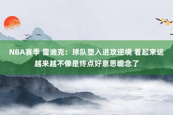 NBA赛季 雷迪克：球队堕入进攻逆境 看起来这越来越不像是终点好意思瞻念了