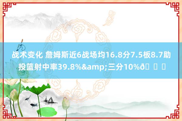 战术变化 詹姆斯近6战场均16.8分7.5板8.7助 投篮射中率39.8%&三分10%👀