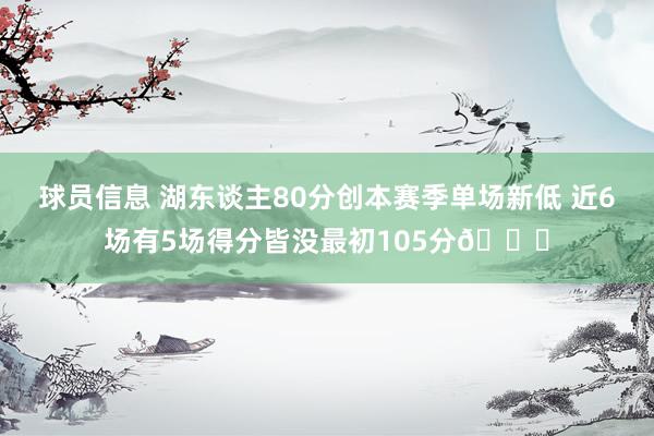 球员信息 湖东谈主80分创本赛季单场新低 近6场有5场得分皆没最初105分😑