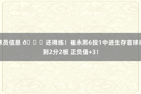 球员信息 👏还得练！崔永熙6投1中进生存首球得到2分2板 正负值+3！