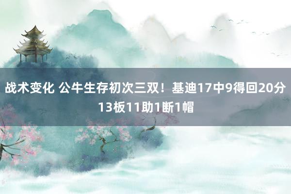 战术变化 公牛生存初次三双！基迪17中9得回20分13板11助1断1帽