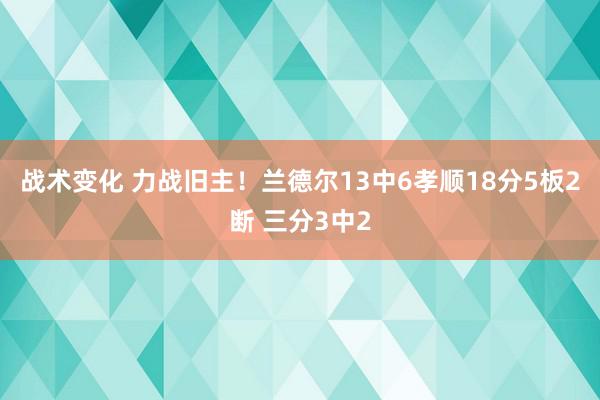 战术变化 力战旧主！兰德尔13中6孝顺18分5板2断 三分3中2