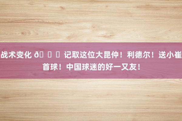 战术变化 😁记取这位大昆仲！利德尔！送小崔首球！中国球迷的好一又友！