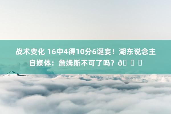 战术变化 16中4得10分6诞妄！湖东说念主自媒体：詹姆斯不可了吗？💔