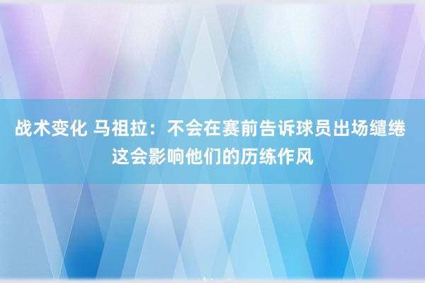 战术变化 马祖拉：不会在赛前告诉球员出场缱绻 这会影响他们的历练作风