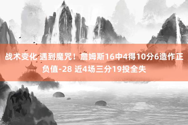 战术变化 遇到魔咒！詹姆斯16中4得10分6造作正负值-28 近4场三分19投全失