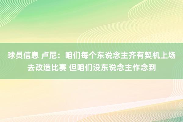 球员信息 卢尼：咱们每个东说念主齐有契机上场去改造比赛 但咱们没东说念主作念到