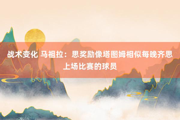 战术变化 马祖拉：思奖励像塔图姆相似每晚齐思上场比赛的球员