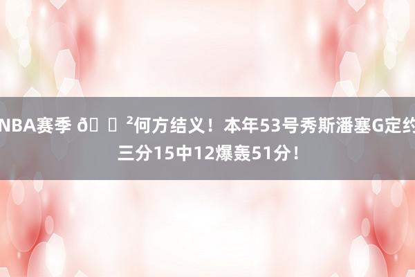 NBA赛季 😲何方结义！本年53号秀斯潘塞G定约三分15中12爆轰51分！