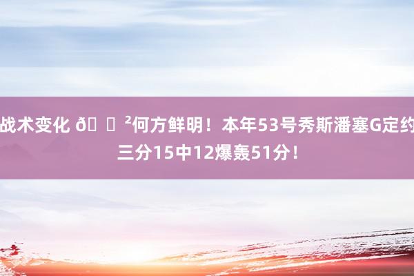 战术变化 😲何方鲜明！本年53号秀斯潘塞G定约三分15中12爆轰51分！