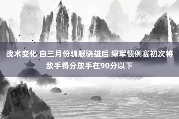 战术变化 自三月份驯服骁雄后 绿军惯例赛初次将敌手得分放手在90分以下